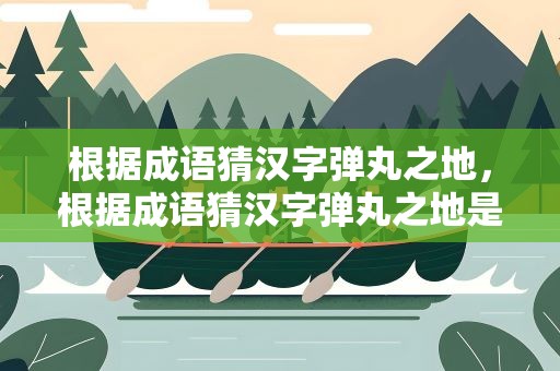 根据成语猜汉字弹丸之地,根据成语猜汉字弹丸之地是什么字 根据成语猜汉字弹丸之地,根据成语猜汉字弹丸之地是什么字
