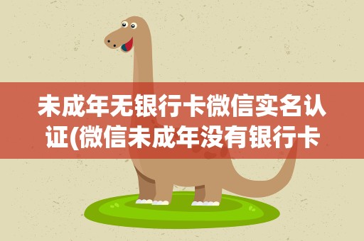 未成年无银行卡微信实名认证(微信未成年没有银行卡怎么实名认证)