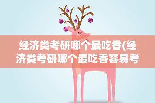 经济类考研哪个最吃香(经济类考研哪个最吃香容易考)