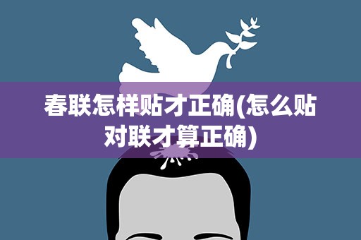 春联怎样贴才正确(怎么贴对联才算正确)