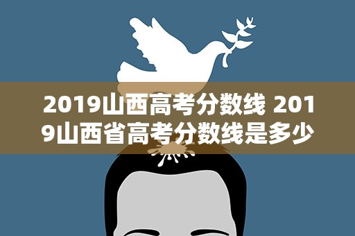2019山西高考分数线 2019山西省高考分数线是多少