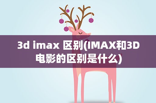 3d imax 区别(IMAX和3D电影的区别是什么)