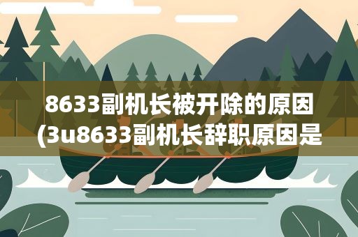 8633副机长被开除的原因(3u8633副机长辞职原因是什么)
