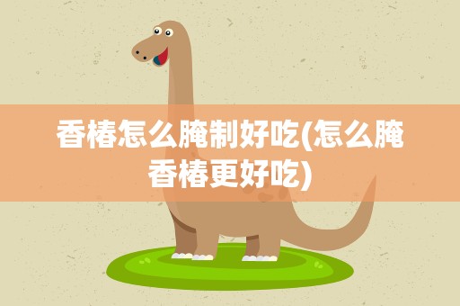 香椿怎么腌制好吃(怎么腌香椿更好吃)