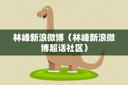 林峰新浪微博（林峰新浪微博超话社区）