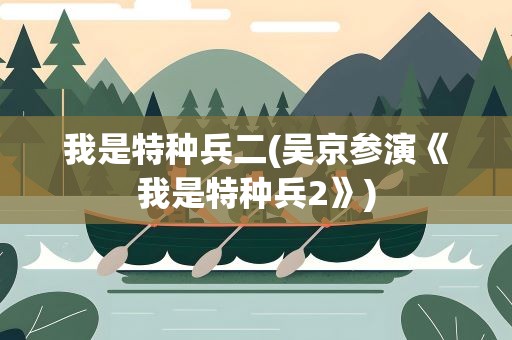 我是特种兵二(吴京参演《我是特种兵2》)