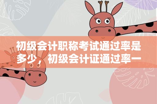 初级会计职称考试通过率是多少，初级会计证通过率一般是多少