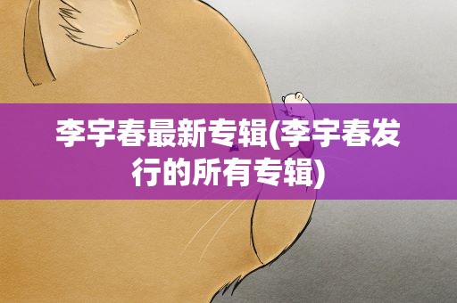 李宇春最新专辑(李宇春发行的所有专辑)