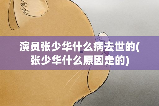 演员张少华什么病去世的(张少华什么原因走的)