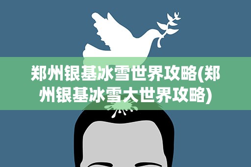 郑州银基冰雪世界攻略(郑州银基冰雪大世界攻略)