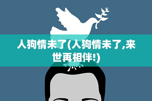 人狗情未了(人狗情未了,来世再相伴!)
