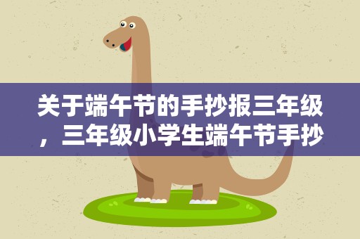 关于端午节的手抄报三年级，三年级小学生端午节手抄报内容大全
