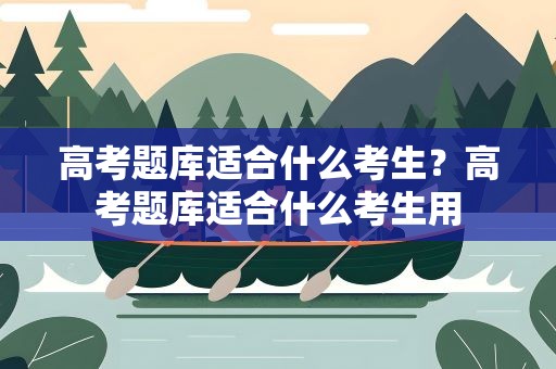 高考题库适合什么考生？高考题库适合什么考生用
