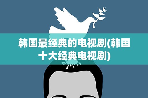 韩国最经典的电视剧(韩国十大经典电视剧)