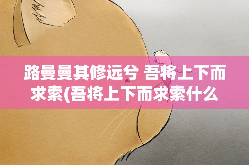 路曼曼其修远兮 吾将上下而求索(吾将上下而求索什么意思)