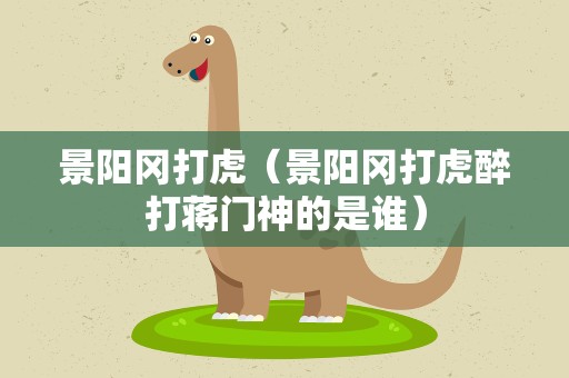 景阳冈打虎（景阳冈打虎醉打蒋门神的是谁）