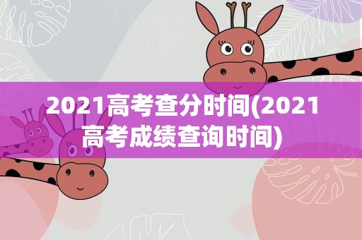 2021高考查分时间(2021高考成绩查询时间)