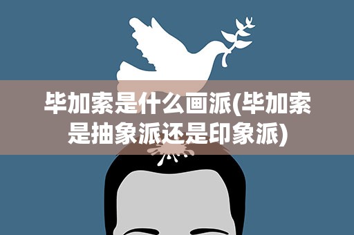 毕加索是什么画派(毕加索是抽象派还是印象派)