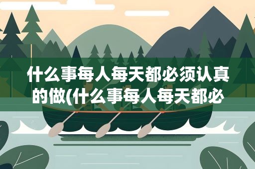 什么事每人每天都必须认真的做(什么事每人每天都必须认真的做三位数)