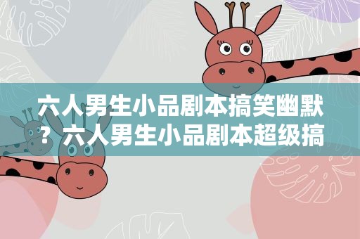 六人男生小品剧本搞笑幽默？六人男生小品剧本超级搞笑