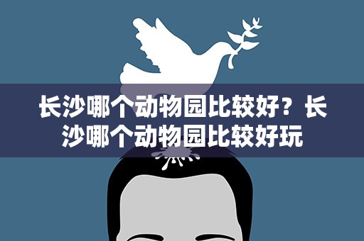 长沙哪个动物园比较好？长沙哪个动物园比较好玩