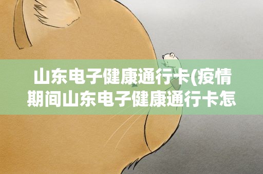 山东电子健康通行卡(疫情期间山东电子健康通行卡怎么办理)