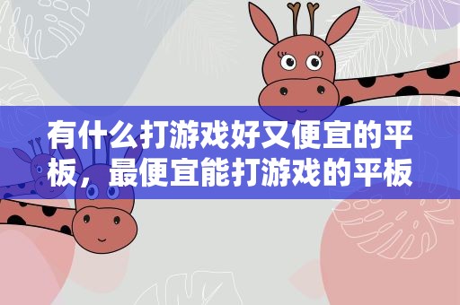 有什么打游戏好又便宜的平板，最便宜能打游戏的平板