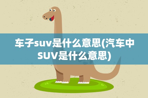 车子suv是什么意思(汽车中SUV是什么意思)