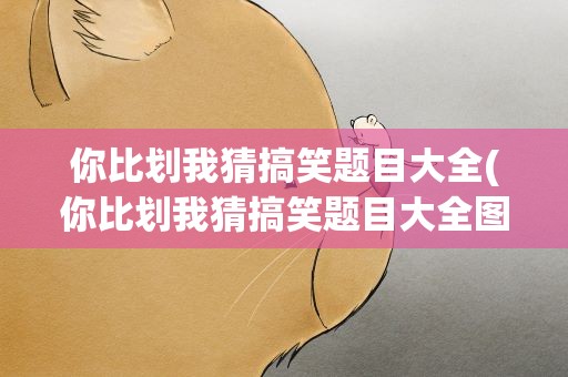 你比划我猜搞笑题目大全(你比划我猜搞笑题目大全图片)