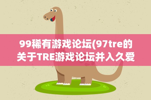 99稀有游戏论坛(97tre的关于TRE游戏论坛并入久爱时空的说明)