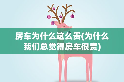 房车为什么这么贵(为什么我们总觉得房车很贵)