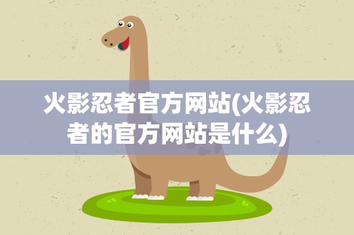 火影忍者官方网站(火影忍者的官方网站是什么)