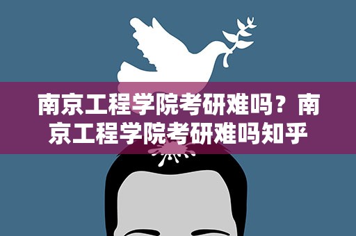 南京工程学院考研难吗？南京工程学院考研难吗知乎