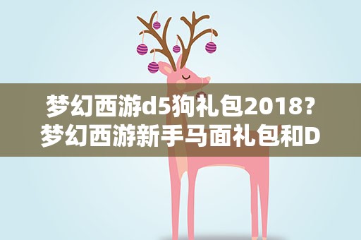 梦幻西游d5狗礼包2018？梦幻西游新手马面礼包和D5狗礼包怎么获得
