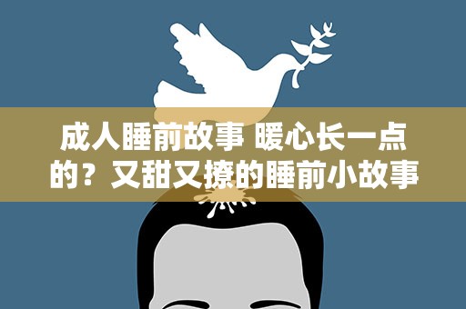 成人睡前故事 暖心长一点的？又甜又撩的睡前小故事