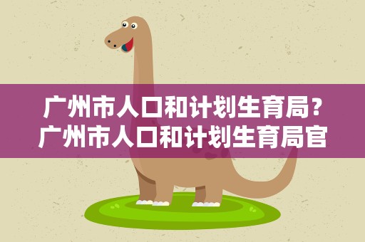 广州市人口和计划生育局？广州市人口和计划生育局官网