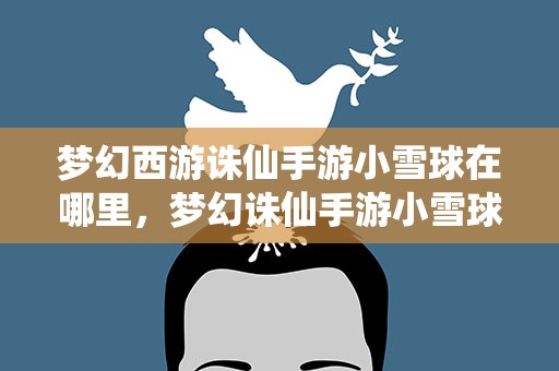 梦幻西游诛仙手游小雪球在哪里，梦幻诛仙手游小雪球从哪得