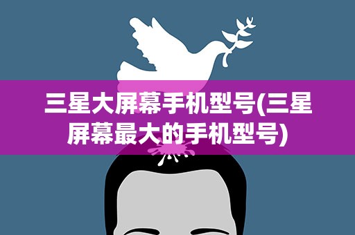 三星大屏幕手机型号(三星屏幕最大的手机型号)