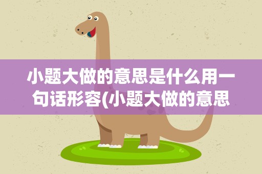 小题大做的意思是什么用一句话形容(小题大做的意思是什么用一句话形容自己)