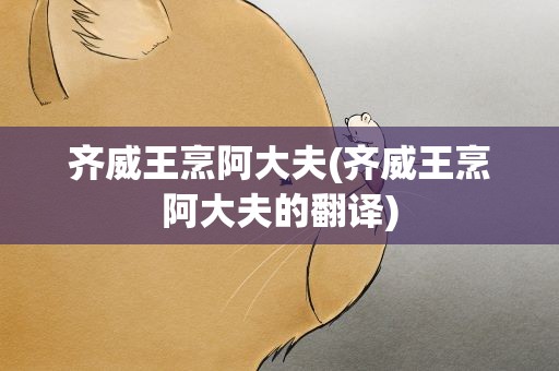 齐威王烹阿大夫(齐威王烹阿大夫的翻译)