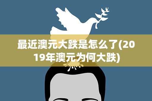 最近澳元大跌是怎么了(2019年澳元为何大跌)
