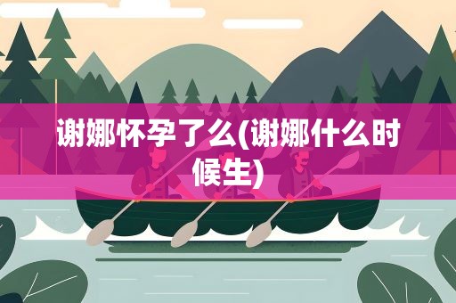 谢娜怀孕了么(谢娜什么时候生)