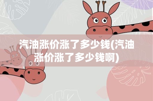 汽油涨价涨了多少钱(汽油涨价涨了多少钱啊)