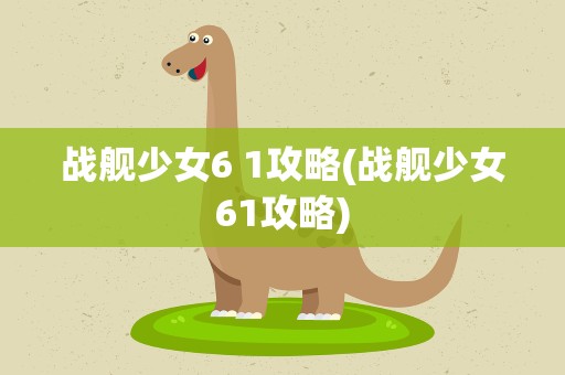 战舰少女6 1攻略(战舰少女61攻略)