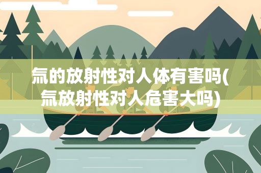 氚的放射性对人体有害吗(氚放射性对人危害大吗)