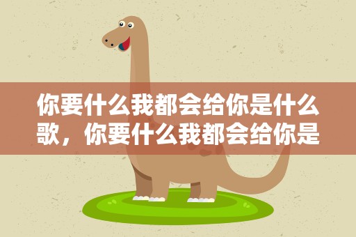 你要什么我都会给你是什么歌，你要什么我都会给你是什么歌曲