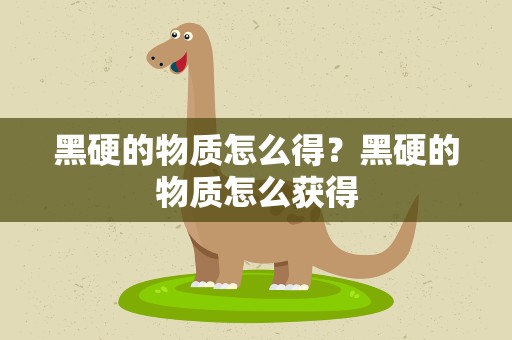 黑硬的物质怎么得？黑硬的物质怎么获得