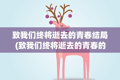 致我们终将逝去的青春结局(致我们终将逝去的青春的结局是什么)