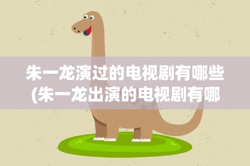 朱一龙演过的电视剧有哪些(朱一龙出演的电视剧有哪些)