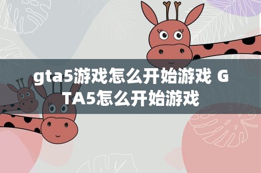 gta5游戏怎么开始游戏 GTA5怎么开始游戏